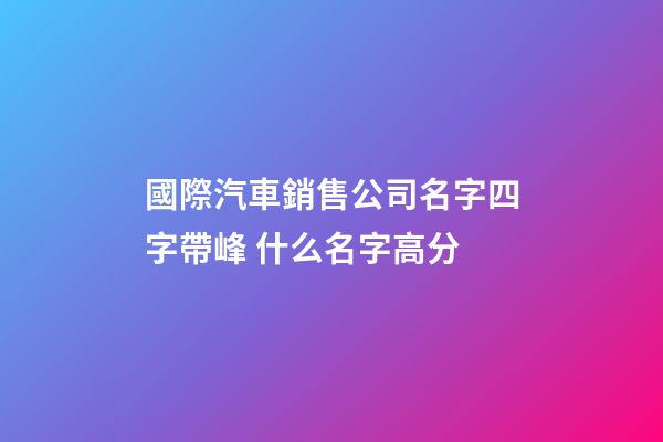 國際汽車銷售公司名字四字帶峰 什么名字高分-第1張-公司起名-玄機派
